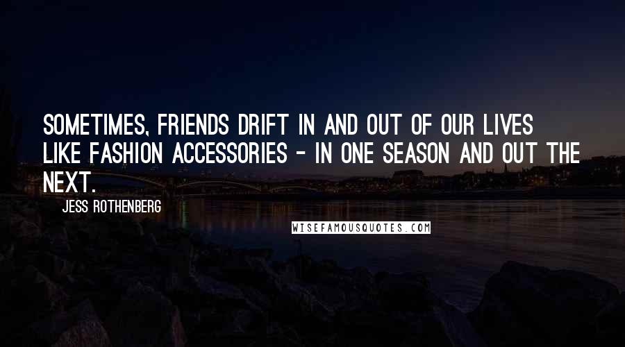 Jess Rothenberg Quotes: Sometimes, friends drift in and out of our lives like fashion accessories - in one season and out the next.