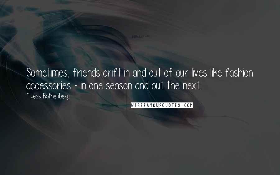 Jess Rothenberg Quotes: Sometimes, friends drift in and out of our lives like fashion accessories - in one season and out the next.