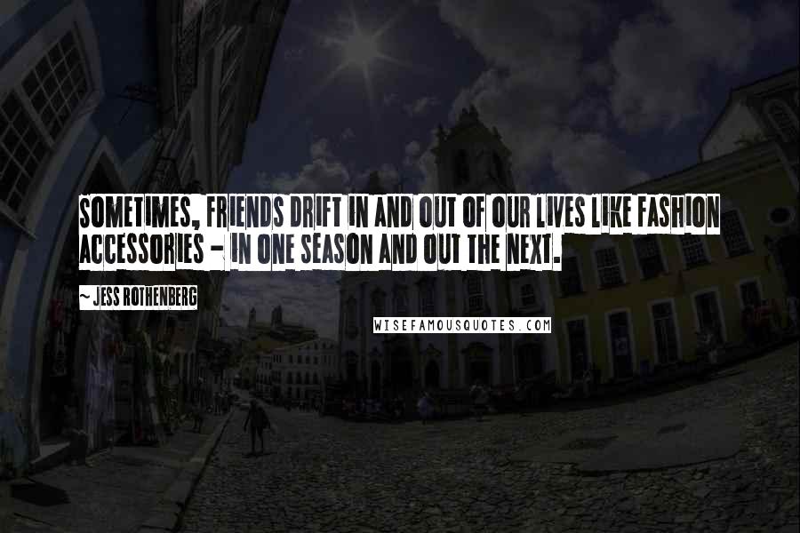 Jess Rothenberg Quotes: Sometimes, friends drift in and out of our lives like fashion accessories - in one season and out the next.