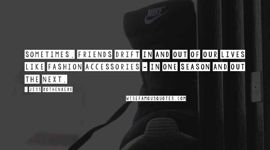 Jess Rothenberg Quotes: Sometimes, friends drift in and out of our lives like fashion accessories - in one season and out the next.