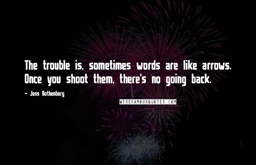 Jess Rothenberg Quotes: The trouble is, sometimes words are like arrows. Once you shoot them, there's no going back.