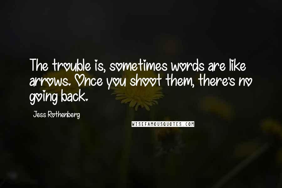 Jess Rothenberg Quotes: The trouble is, sometimes words are like arrows. Once you shoot them, there's no going back.