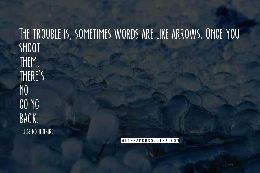 Jess Rothenberg Quotes: The trouble is, sometimes words are like arrows. Once you shoot them, there's no going back.