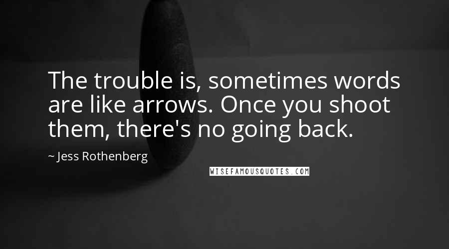 Jess Rothenberg Quotes: The trouble is, sometimes words are like arrows. Once you shoot them, there's no going back.