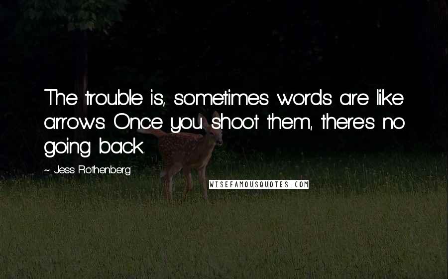 Jess Rothenberg Quotes: The trouble is, sometimes words are like arrows. Once you shoot them, there's no going back.