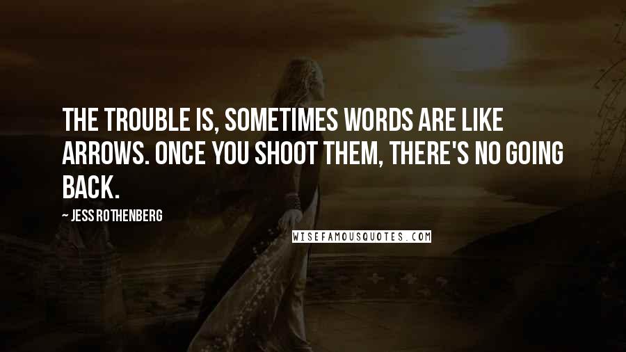 Jess Rothenberg Quotes: The trouble is, sometimes words are like arrows. Once you shoot them, there's no going back.