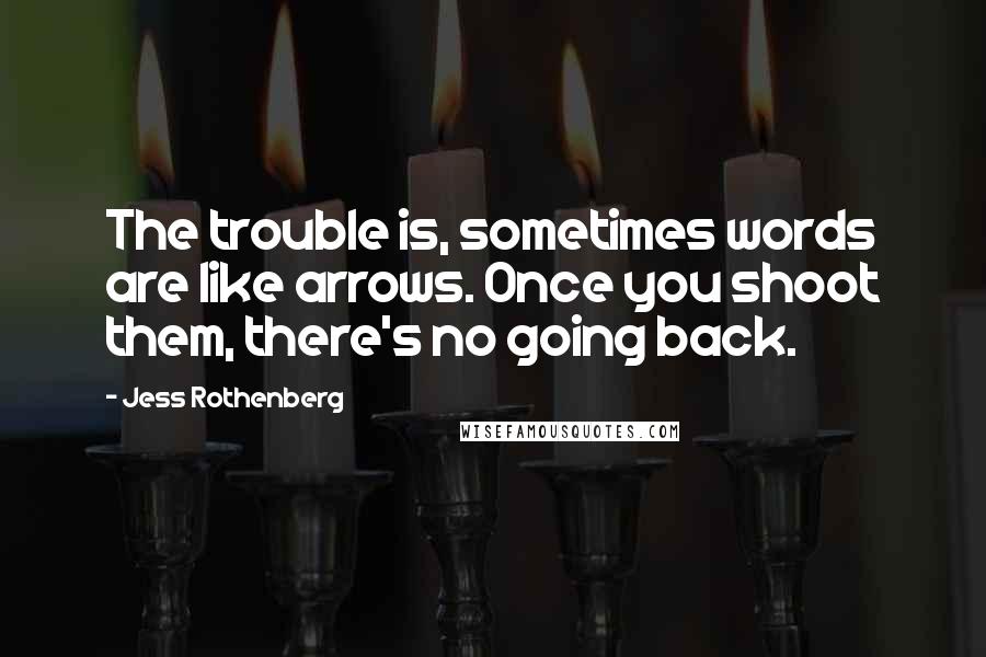 Jess Rothenberg Quotes: The trouble is, sometimes words are like arrows. Once you shoot them, there's no going back.