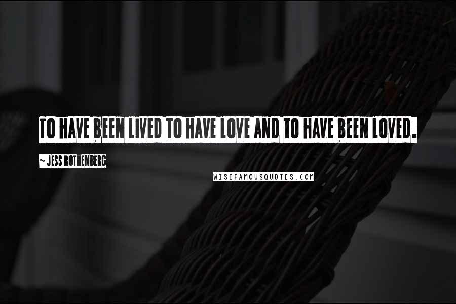 Jess Rothenberg Quotes: To have been lived to have love and to have been loved.