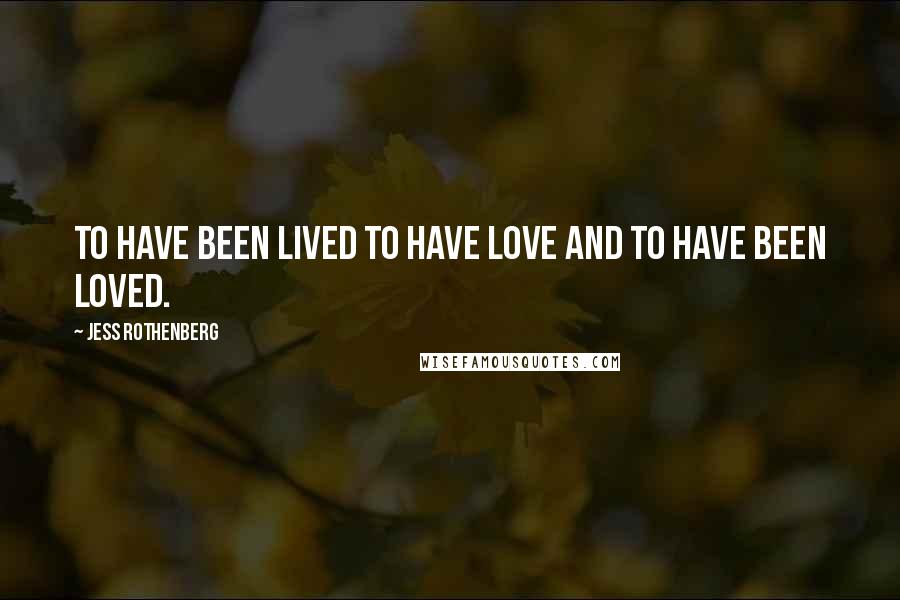 Jess Rothenberg Quotes: To have been lived to have love and to have been loved.