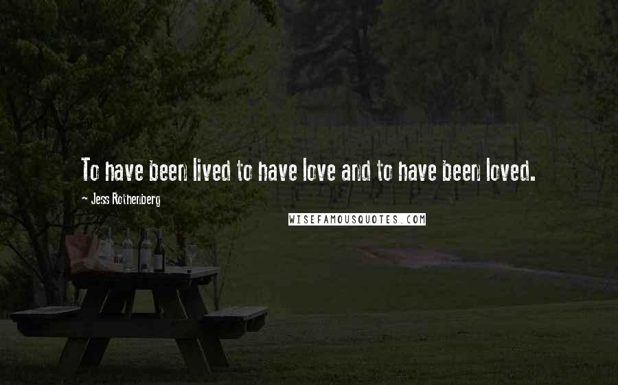 Jess Rothenberg Quotes: To have been lived to have love and to have been loved.