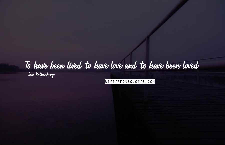 Jess Rothenberg Quotes: To have been lived to have love and to have been loved.