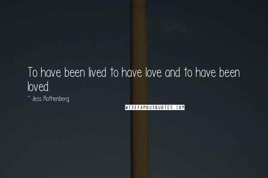 Jess Rothenberg Quotes: To have been lived to have love and to have been loved.