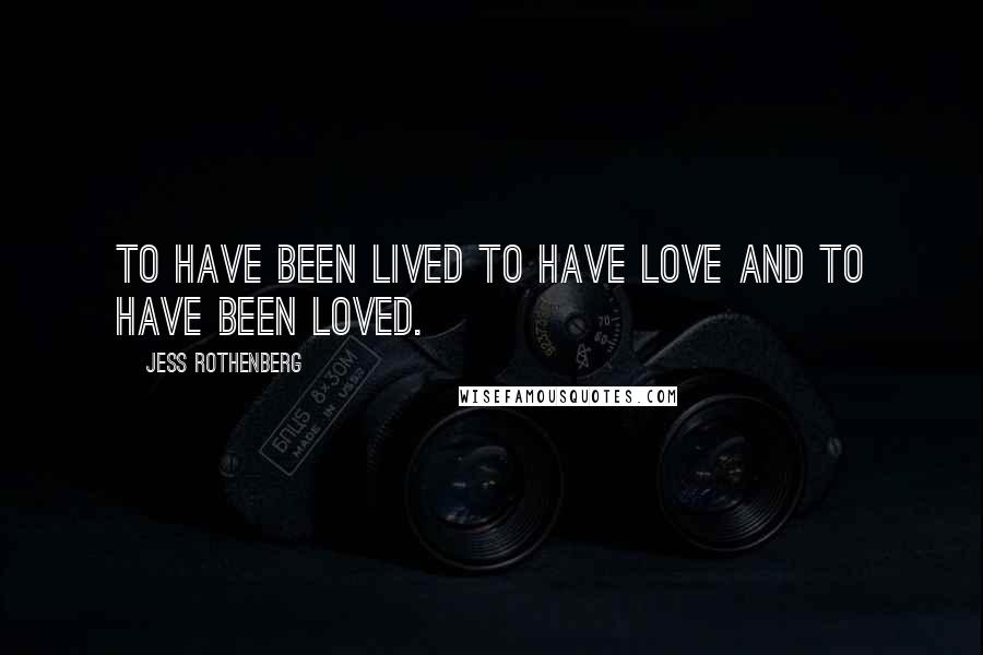 Jess Rothenberg Quotes: To have been lived to have love and to have been loved.