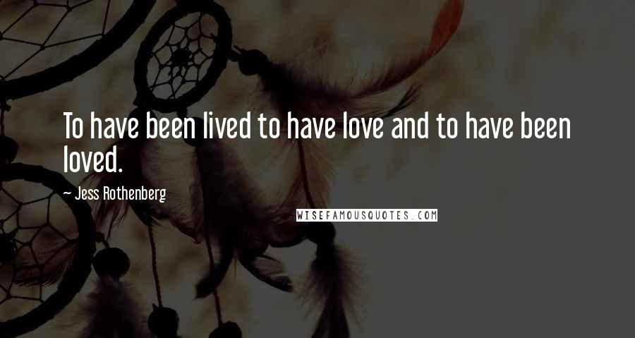 Jess Rothenberg Quotes: To have been lived to have love and to have been loved.