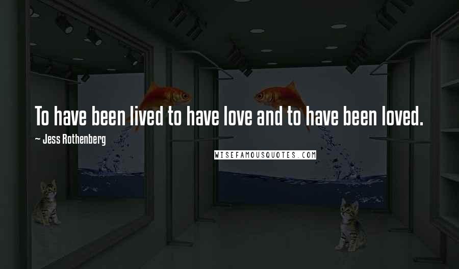 Jess Rothenberg Quotes: To have been lived to have love and to have been loved.