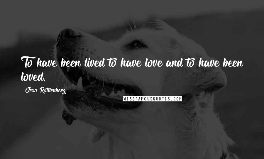 Jess Rothenberg Quotes: To have been lived to have love and to have been loved.