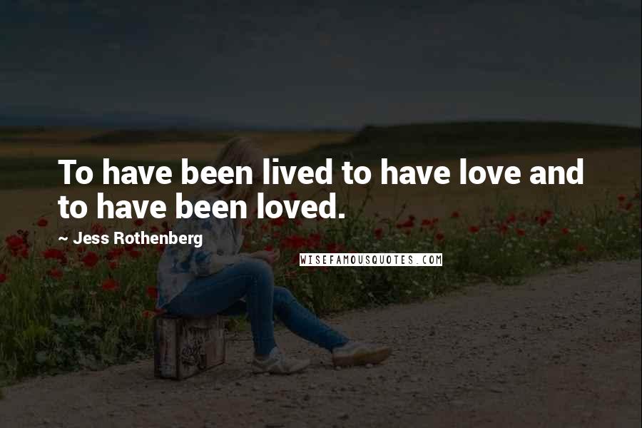 Jess Rothenberg Quotes: To have been lived to have love and to have been loved.