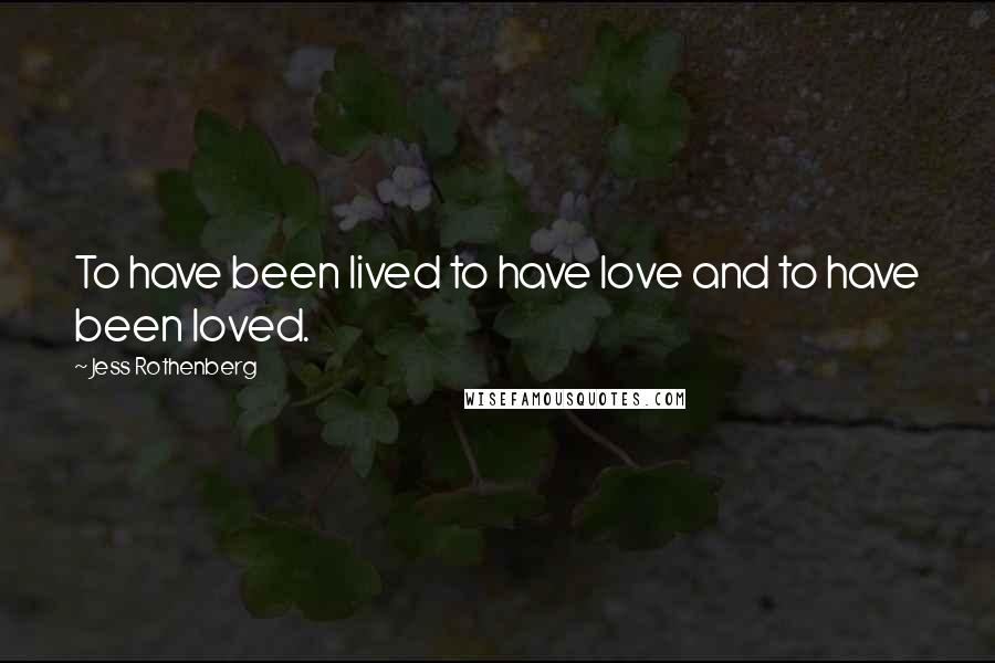Jess Rothenberg Quotes: To have been lived to have love and to have been loved.