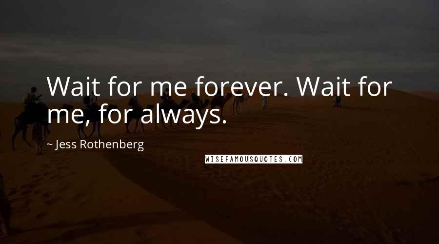 Jess Rothenberg Quotes: Wait for me forever. Wait for me, for always.