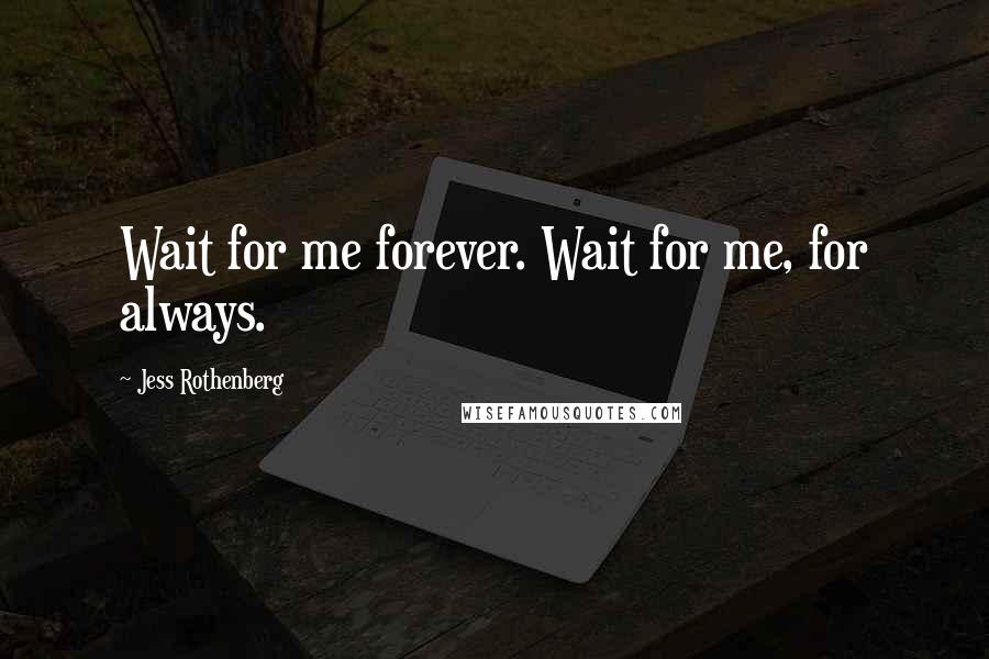 Jess Rothenberg Quotes: Wait for me forever. Wait for me, for always.