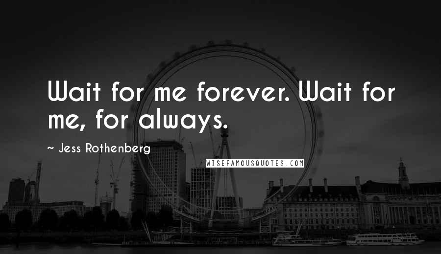 Jess Rothenberg Quotes: Wait for me forever. Wait for me, for always.