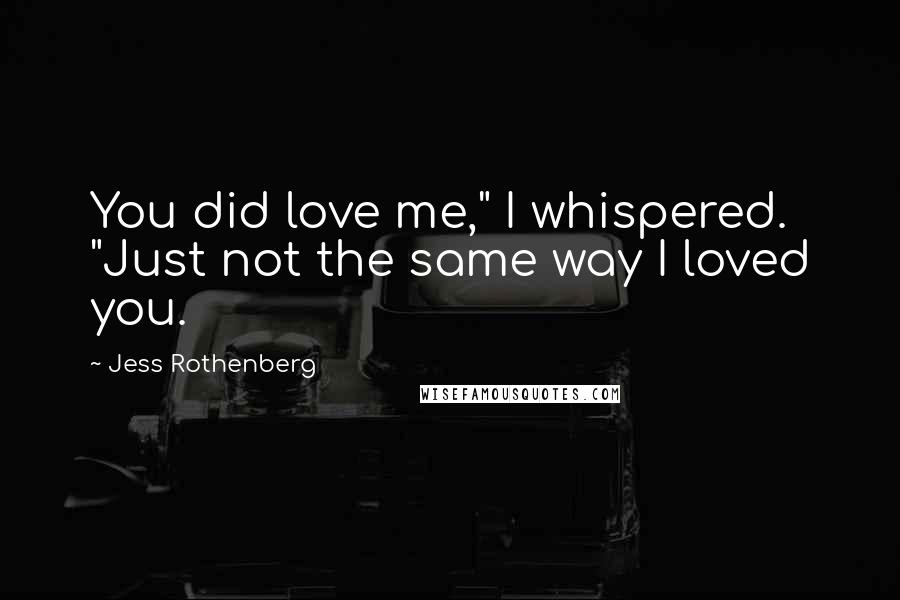 Jess Rothenberg Quotes: You did love me," I whispered. "Just not the same way I loved you.