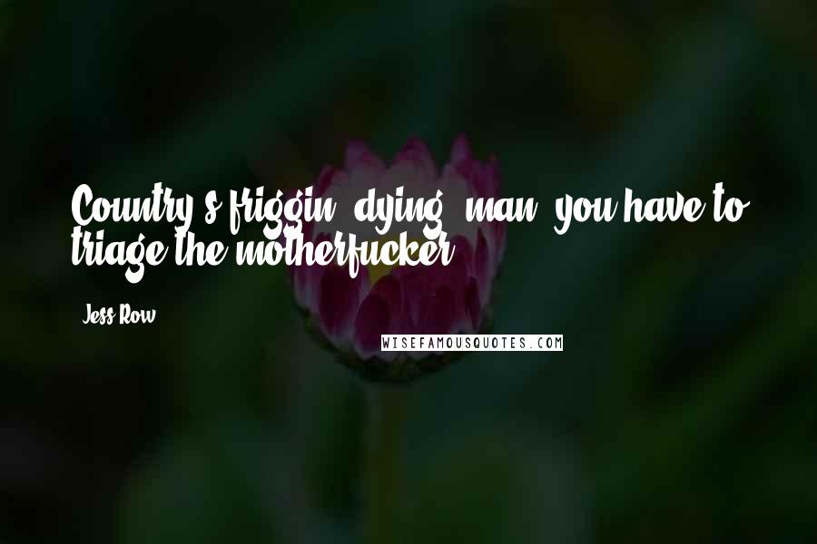 Jess Row Quotes: Country's friggin' dying, man, you have to triage the motherfucker.