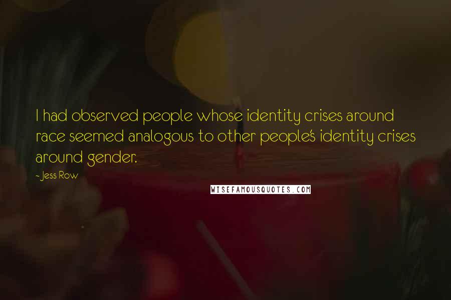 Jess Row Quotes: I had observed people whose identity crises around race seemed analogous to other people's identity crises around gender.