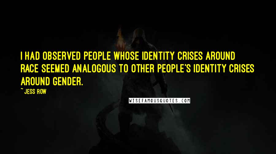 Jess Row Quotes: I had observed people whose identity crises around race seemed analogous to other people's identity crises around gender.