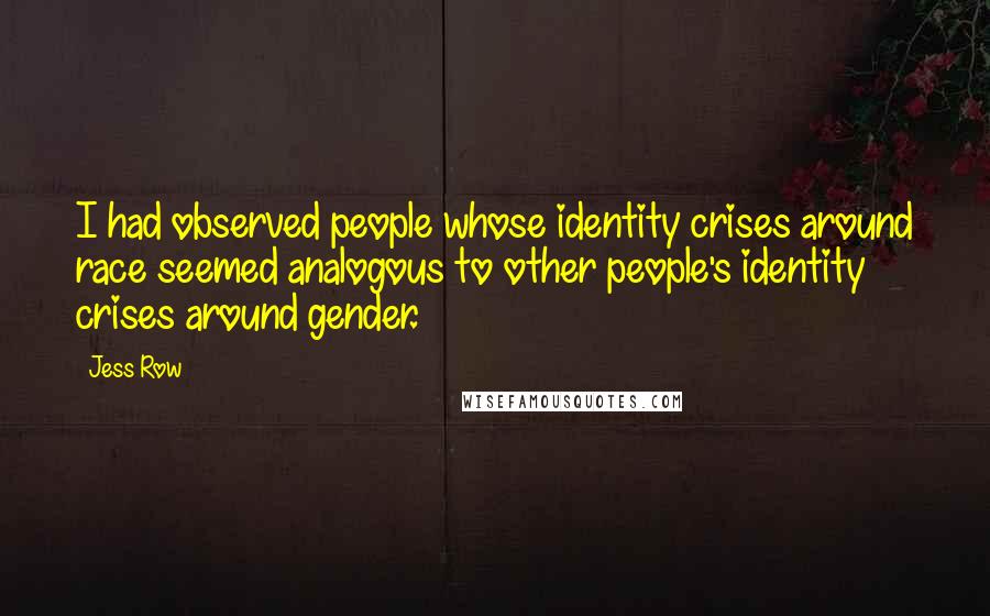 Jess Row Quotes: I had observed people whose identity crises around race seemed analogous to other people's identity crises around gender.