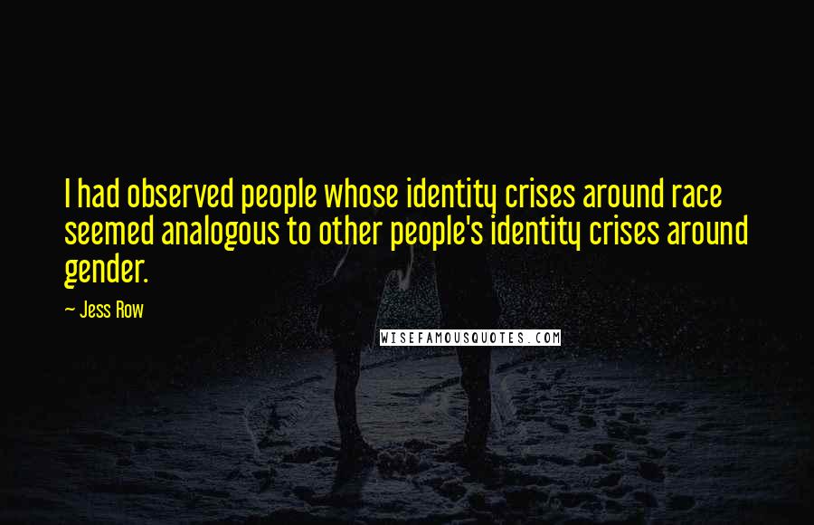 Jess Row Quotes: I had observed people whose identity crises around race seemed analogous to other people's identity crises around gender.