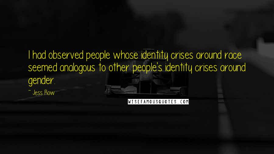 Jess Row Quotes: I had observed people whose identity crises around race seemed analogous to other people's identity crises around gender.