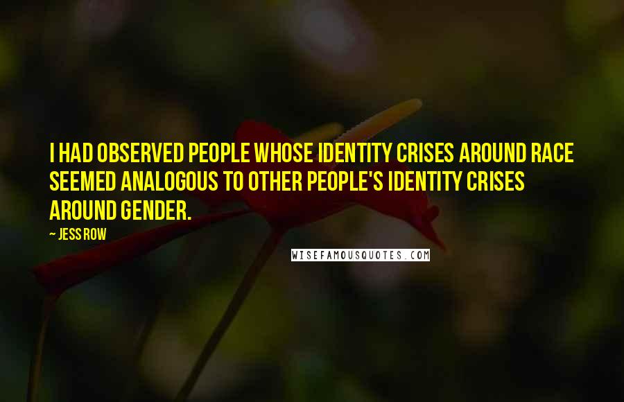 Jess Row Quotes: I had observed people whose identity crises around race seemed analogous to other people's identity crises around gender.
