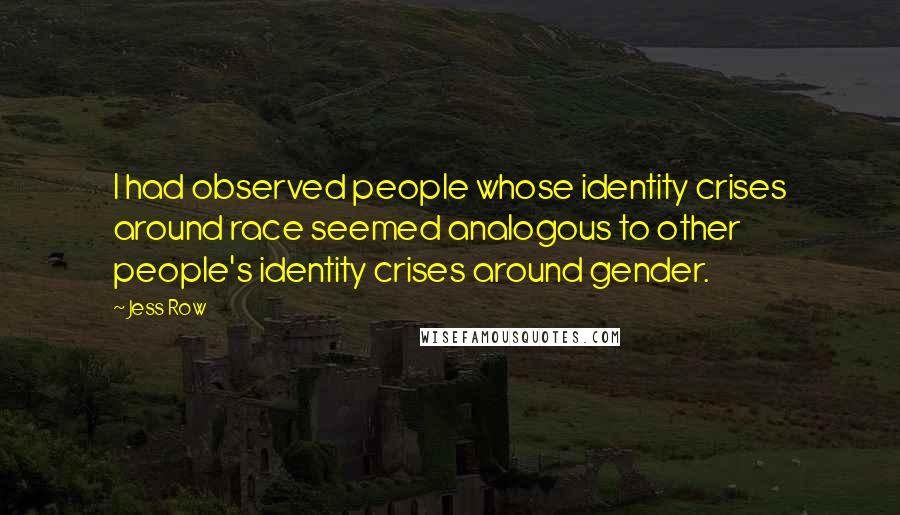 Jess Row Quotes: I had observed people whose identity crises around race seemed analogous to other people's identity crises around gender.