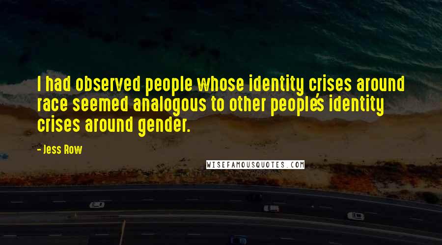 Jess Row Quotes: I had observed people whose identity crises around race seemed analogous to other people's identity crises around gender.