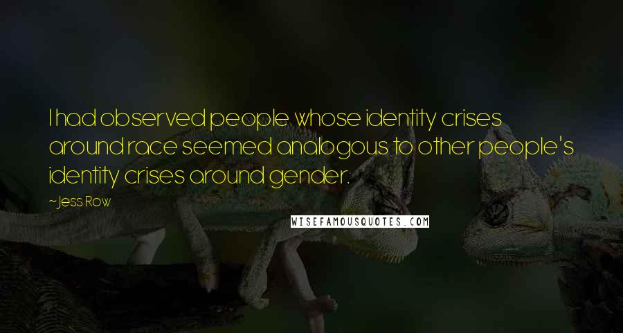 Jess Row Quotes: I had observed people whose identity crises around race seemed analogous to other people's identity crises around gender.