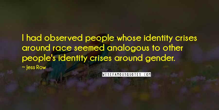 Jess Row Quotes: I had observed people whose identity crises around race seemed analogous to other people's identity crises around gender.