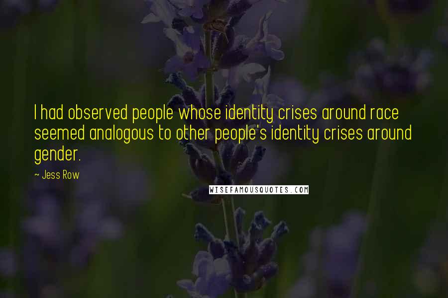 Jess Row Quotes: I had observed people whose identity crises around race seemed analogous to other people's identity crises around gender.