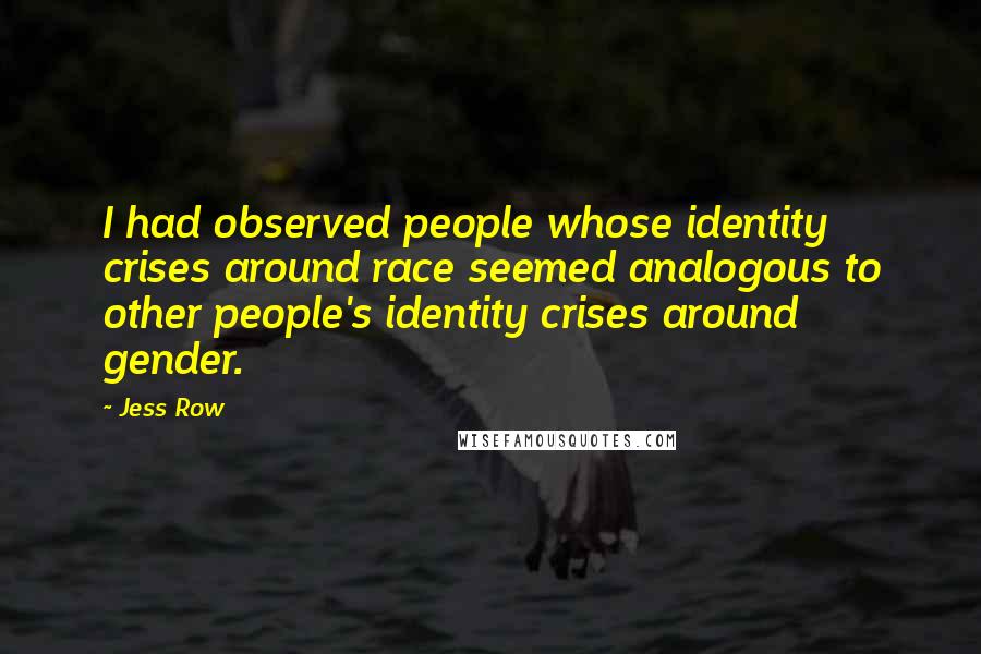 Jess Row Quotes: I had observed people whose identity crises around race seemed analogous to other people's identity crises around gender.