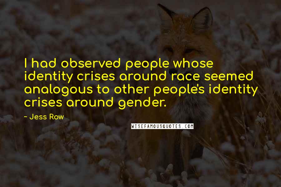 Jess Row Quotes: I had observed people whose identity crises around race seemed analogous to other people's identity crises around gender.