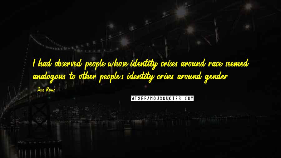 Jess Row Quotes: I had observed people whose identity crises around race seemed analogous to other people's identity crises around gender.