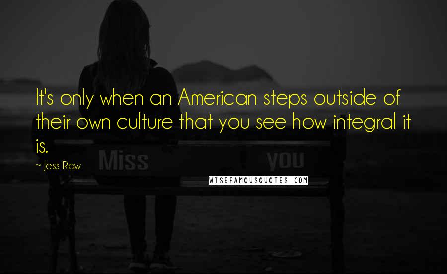 Jess Row Quotes: It's only when an American steps outside of their own culture that you see how integral it is.