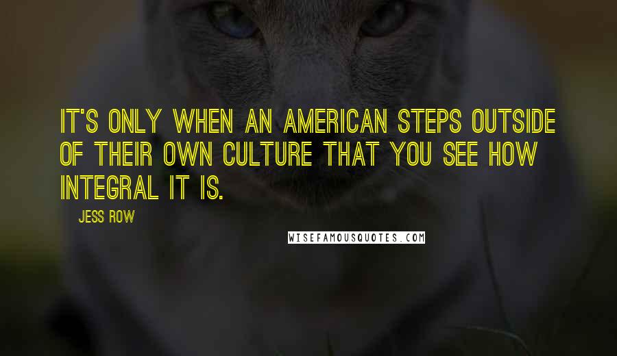 Jess Row Quotes: It's only when an American steps outside of their own culture that you see how integral it is.