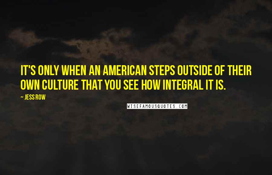 Jess Row Quotes: It's only when an American steps outside of their own culture that you see how integral it is.