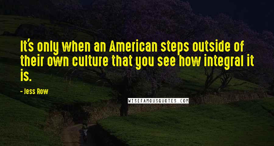 Jess Row Quotes: It's only when an American steps outside of their own culture that you see how integral it is.