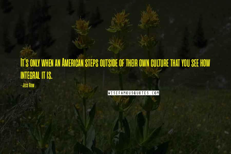 Jess Row Quotes: It's only when an American steps outside of their own culture that you see how integral it is.