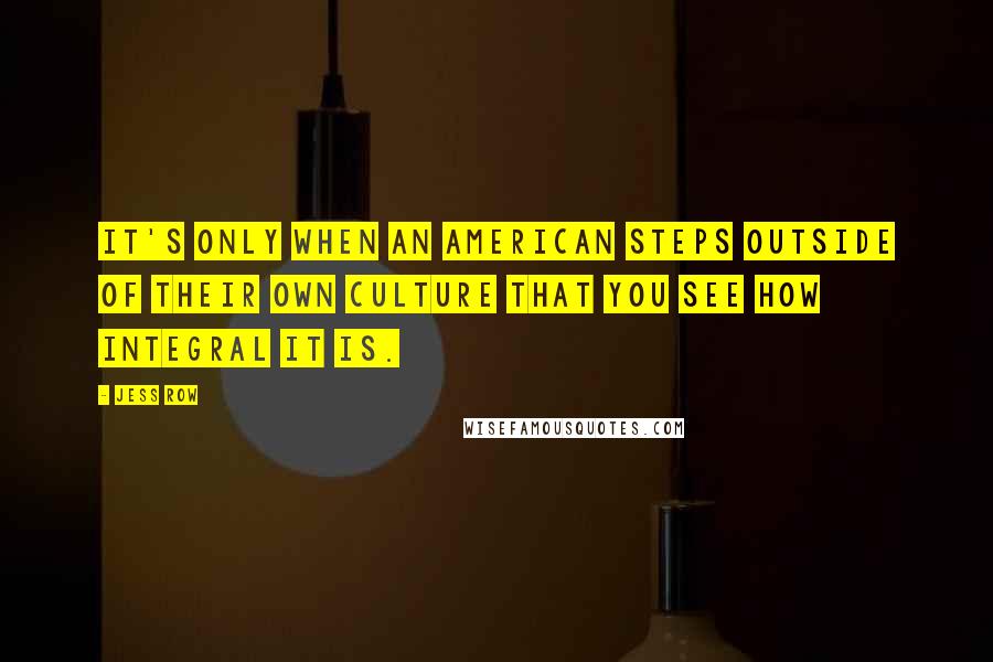 Jess Row Quotes: It's only when an American steps outside of their own culture that you see how integral it is.