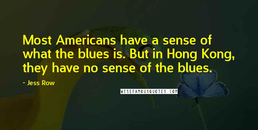 Jess Row Quotes: Most Americans have a sense of what the blues is. But in Hong Kong, they have no sense of the blues.