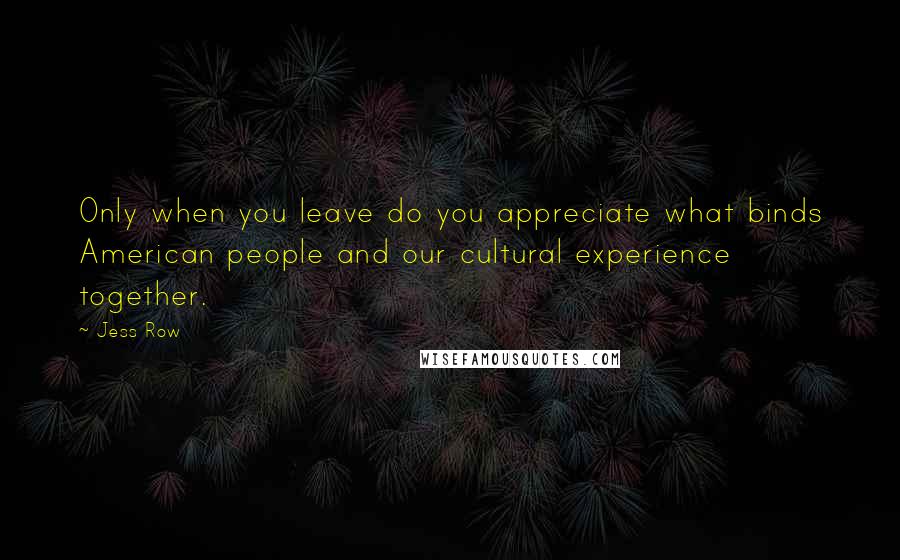 Jess Row Quotes: Only when you leave do you appreciate what binds American people and our cultural experience together.