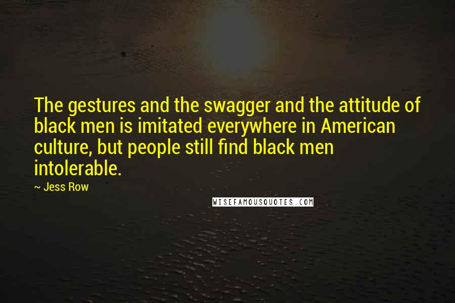 Jess Row Quotes: The gestures and the swagger and the attitude of black men is imitated everywhere in American culture, but people still find black men intolerable.